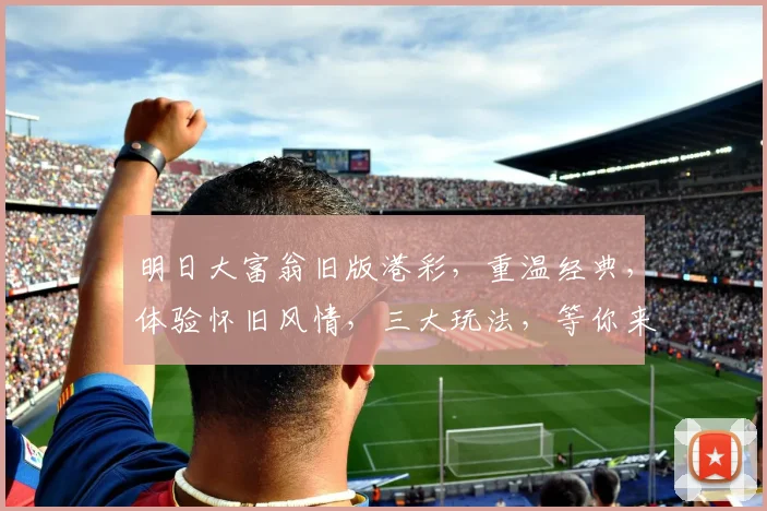 明日大富翁旧版港彩，重温经典，体验怀旧风情，三大玩法，等你来挑战