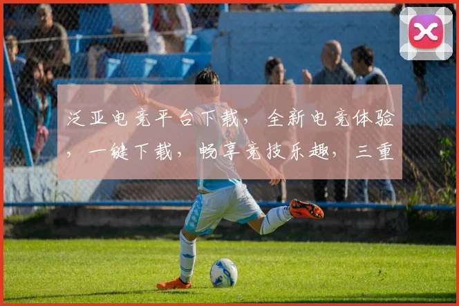 泛亚电竞平台下载，全新电竞体验，一键下载，畅享竞技乐趣，三重福利等你来