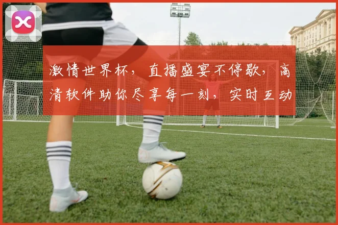 激情世界杯，直播盛宴不停歇，高清软件助你尽享每一刻，实时互动，不容错过