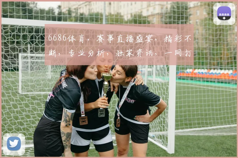 6686体育，赛事直播盛宴，精彩不断，专业分析，独家资讯，一网打尽