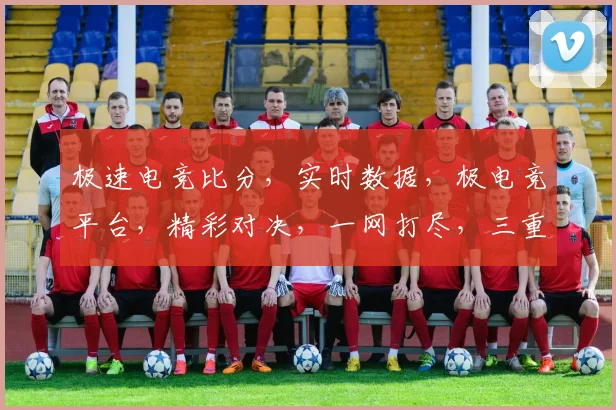 极速电竞比分，实时数据，极电竞平台，精彩对决，一网打尽，三重惊喜，不容错过