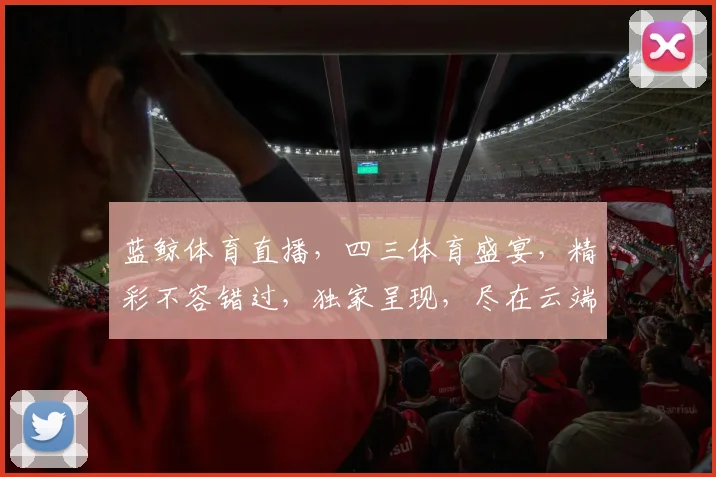 蓝鲸体育直播，四三体育盛宴，精彩不容错过，独家呈现，尽在云端