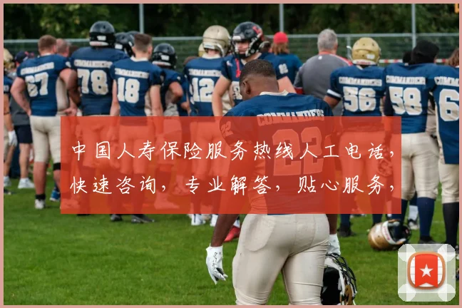 中国人寿保险服务热线人工电话，快速咨询，专业解答，贴心服务，三分钟内接通