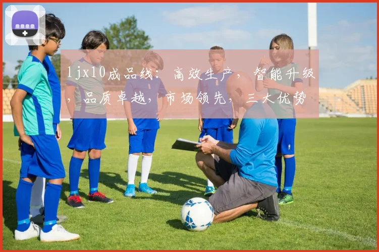 ljx10成品线：高效生产，智能升级，品质卓越，市场领先，三大优势共铸辉煌