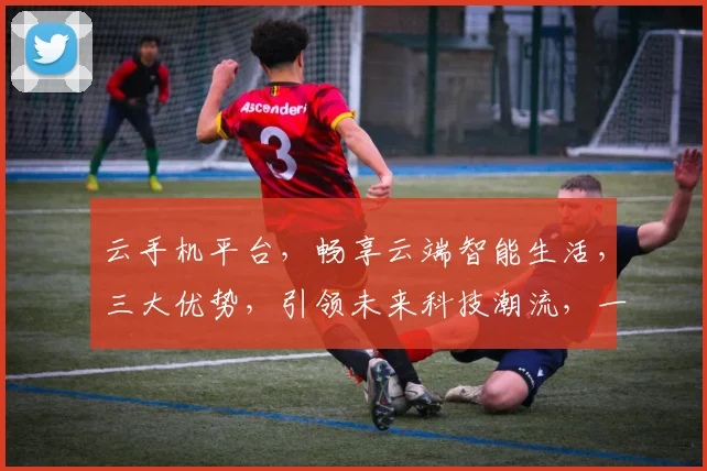 云手机平台，畅享云端智能生活，三大优势，引领未来科技潮流，一触即达