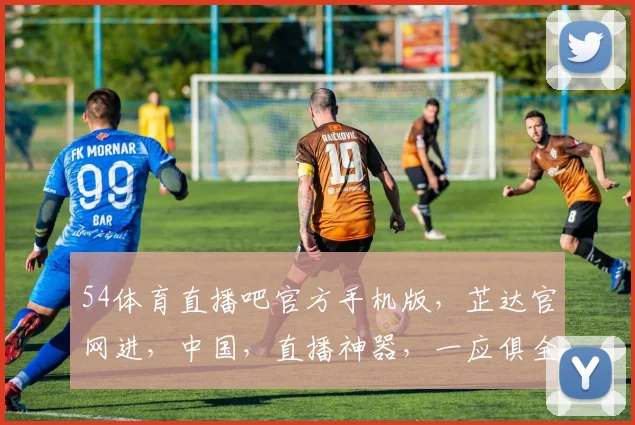 54体育直播吧官方手机版，芷达官网进，中国，直播神器，一应俱全，不容错过