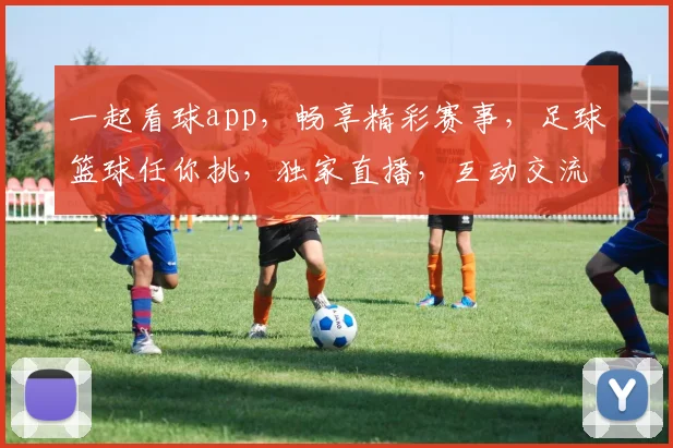 一起看球app，畅享精彩赛事，足球篮球任你挑，独家直播，互动交流，球迷必备