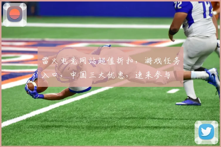 雷火电竞网站超值折扣，游戏任务入口，中国三大优惠，速来参与