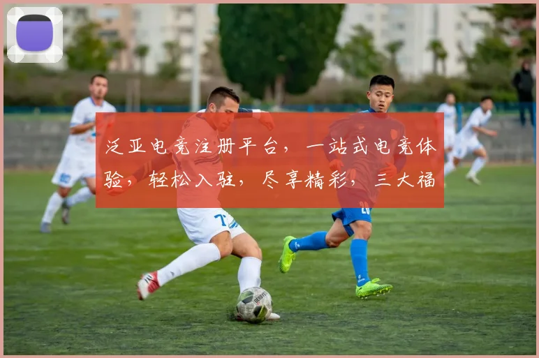 泛亚电竞注册平台，一站式电竞体验，轻松入驻，尽享精彩，三大福利，不容错过，快来加入