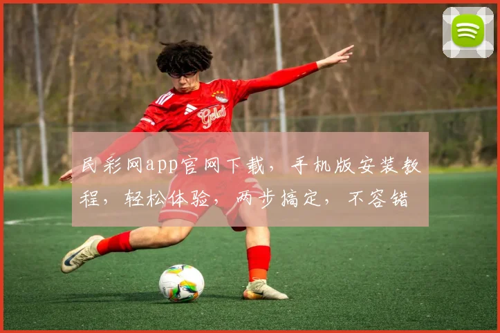 民彩网app官网下载，手机版安装教程，轻松体验，两步搞定，不容错过