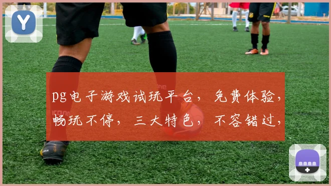 pg电子游戏试玩平台，免费体验，畅玩不停，三大特色，不容错过，尽在掌握