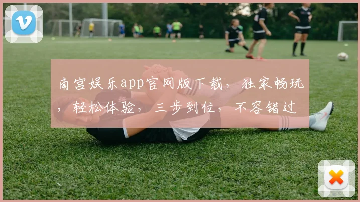 南宫娱乐app官网版下载，独家畅玩，轻松体验，三步到位，不容错过