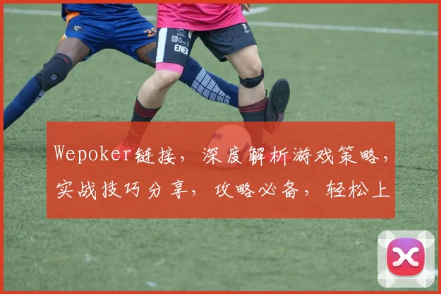 Wepoker链接，深度解析游戏策略，实战技巧分享，攻略必备，轻松上分