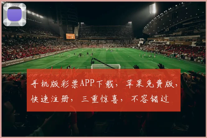 手机版彩票APP下载，苹果免费版，快速注册，三重惊喜，不容错过