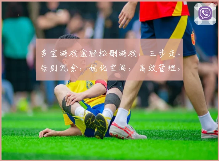 多宝游戏盒轻松删游戏，三步走，告别冗余，优化空间，高效管理，轻松如厕
