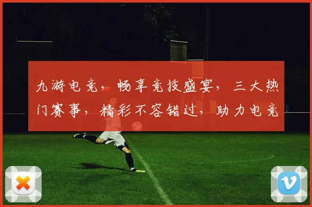 九游电竞，畅享竞技盛宴，三大热门赛事，精彩不容错过，助力电竞爱好者