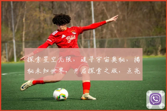 探索星空无限，追寻宇宙奥秘，揭秘未知世界，开启探索之旅，点亮梦想之光。