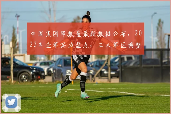 中国集团军数量最新数据公布，2023年全军实力盘点，三大军区调整详情揭晓，战略部署再升级，关注