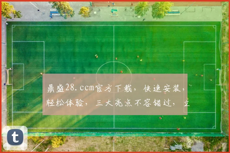 鼎盛28.ccm官方下载，快速安装，轻松体验，三大亮点不容错过，立即下载