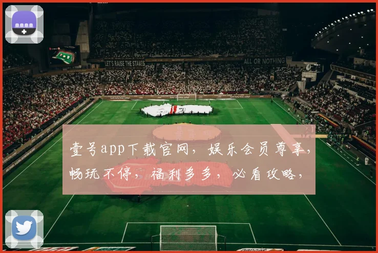 壹号app下载官网，娱乐会员尊享，畅玩不停，福利多多，必看攻略，三步轻松解锁